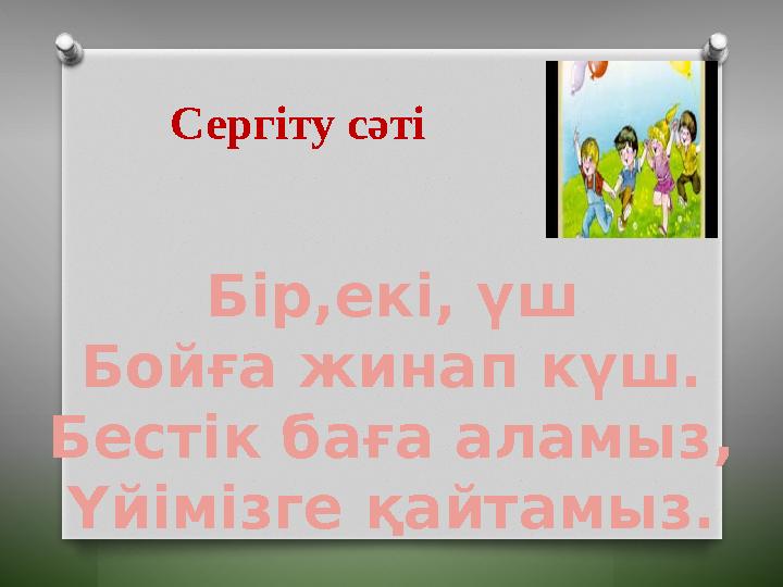 Сергіту сәті Бір,екі, үш Бойға жинап күш. Бестік баға аламыз, Үйімізге қайтамыз.