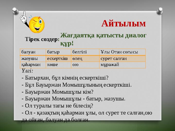 Тірек сөздер: Үлгі: - Батырхан, бұл кімнің ескерткіші? - Бұл Бауыржан Момышұлының ескерткіші. - Бауыржан Момышұлы кі