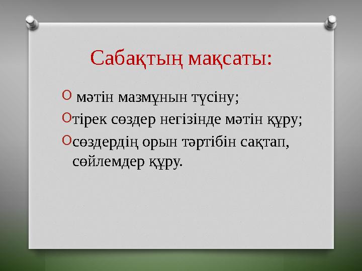 Сабақтың мақсаты: O мәтін мазмұнын түсіну; Oтірек сөздер негізінде мәтін құру; Oсөздердің орын тәртібін сақтап, сөйлемдер құ