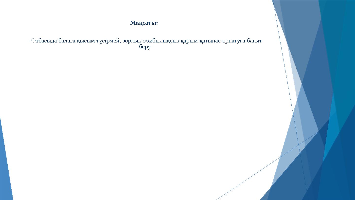 Мақсаты: - Отбасыда балаға қысым түсірмей, зорлық-зомбылықсыз қарым-қатынас орнатуға бағыт беру