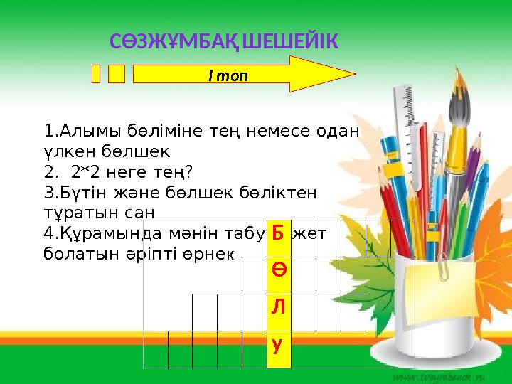 СӨЗЖҰМБАҚ ШЕШЕЙІК І топ 1.Алымы бөліміне тең немесе одан үлкен бөлшек 2. 2*2 неге тең? 3.Бүтін және бөлшек бөліктен тұратын