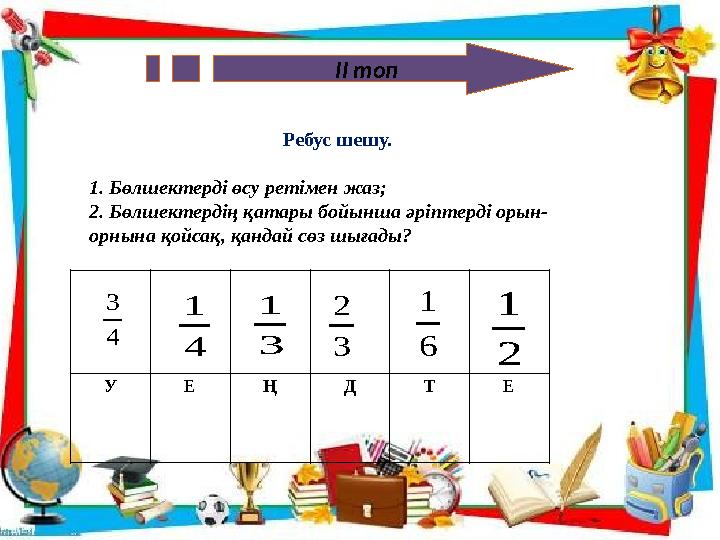 ІІ топ Ребус шешу. 1. Бөлшектерді өсу ретімен жаз; 2. Бөлшектердің қатары бойынша әріптерді орын- орнына қойсақ, қандай сөз шы
