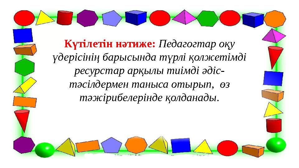 Күтілетін нәтиже: Педагогтар оқу үдерісінің барысында түрлі қолжетімді ресурстар арқылы тиімді әдіс- тәсілдермен таныса отырып