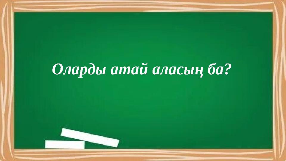 Оларды атай аласың ба?