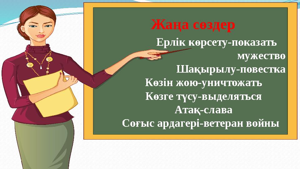 Жаңа сөздер Ерлік көрсету-показать мужество Шақырылу-повестка Көзін жою-уничтожать Көзге түсу-выделяться Атақ-слава Соғыс ар