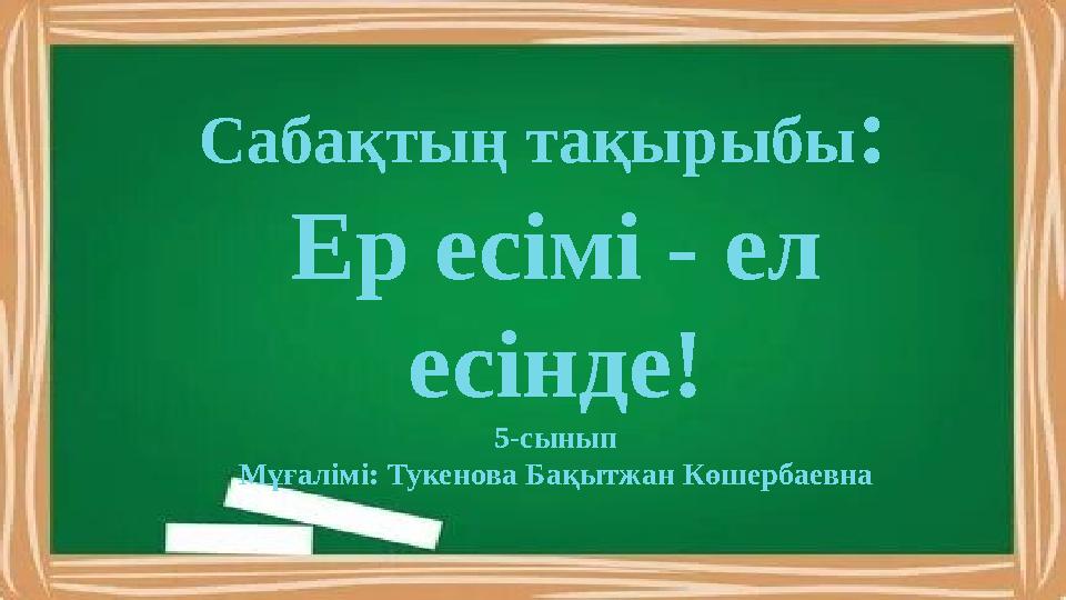 Сабақтың тақырыбы: Сабақтың тақырыбы: Ер есімі - ел есінде! 5-сынып Мұғалімі: Тукенова Бақытжан Көшербаевна