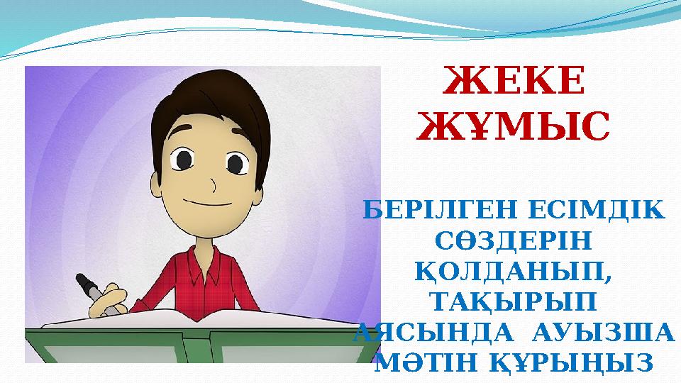 ЖЕКЕ ЖҰМЫС БЕРІЛГЕН ЕСІМДІК СӨЗДЕРІН ҚОЛДАНЫП, ТАҚЫРЫП АЯСЫНДА АУЫЗША МӘТІН ҚҰРЫҢЫЗ