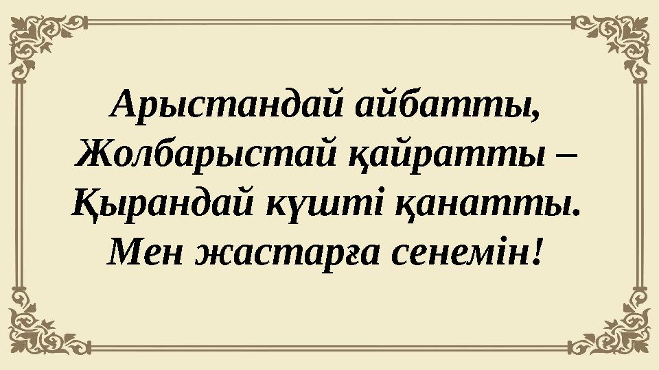 Арыстандай айбатты, Жолбарыстай қайратты – Қырандай күштi қанатты. Мен жастарға сенемiн!