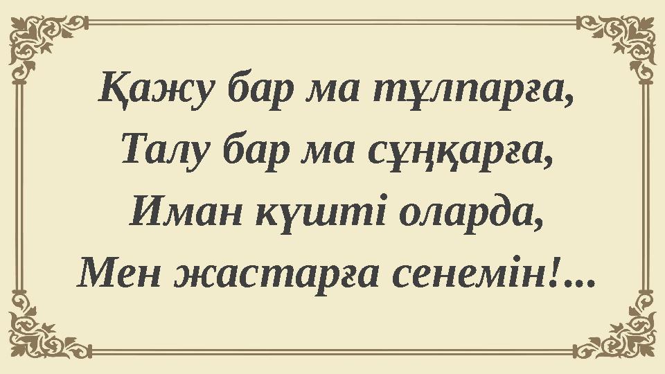 Қажу бар ма тұлпарға, Талу бар ма сұңқарға, Иман күштi оларда, Мен жастарға сенемiн!...