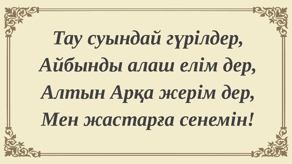 Тау суындай гүрiлдер, Айбынды алаш елiм дер, Алтын Арқа жерiм дер, Мен жастарға сенемiн!