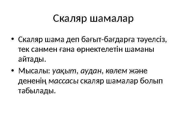 Скаляр шамалар •Скаляр шама деп бағыт-бағдарға тәуелсіз, тек санмен ғана өрнектелетін шаманы айтады. •Мысалы: уақыт, аудан, кө