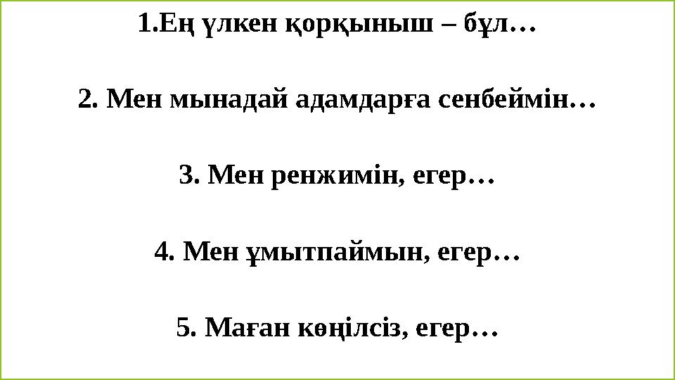 1.Ең үлкен қорқыныш – бұл… 2. Мен мынадай адамдарға сенбеймін… 3. Мен ренжимін, егер… 4. Мен ұмытпаймын, егер… 5