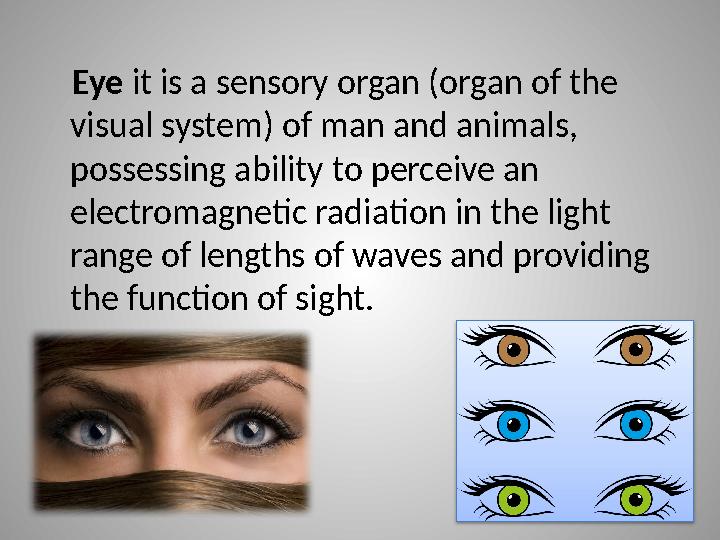 Eye it is a sensory organ (organ of the visual system) of man and animals, possessing ability to perceive an electromagnet