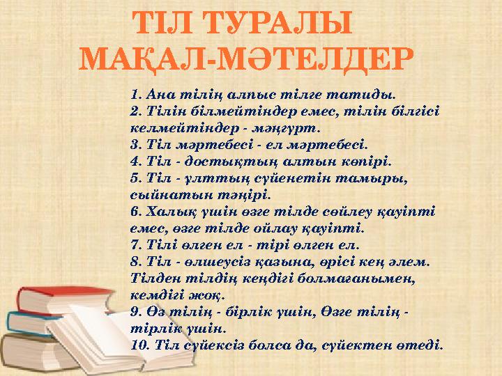 ТІЛ ТУРАЛЫ МАҚАЛ-МӘТЕЛДЕР 1. Ана тілің алпыс тілге татиды. 2. Тілін білмейтіндер емес, тілін білгісі келмейтіндер - мәңгүр