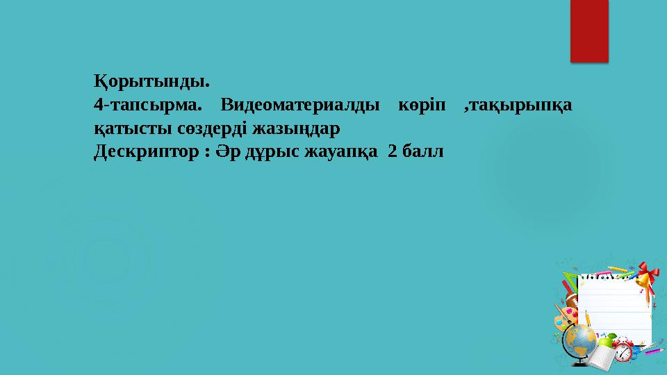 Қорытынды. 4-тапсырма. Видеоматериалды көріп ,тақырыпқа қатысты сөздерді жазыңдар Дескриптор : Әр дұрыс жауапқа 2 балл