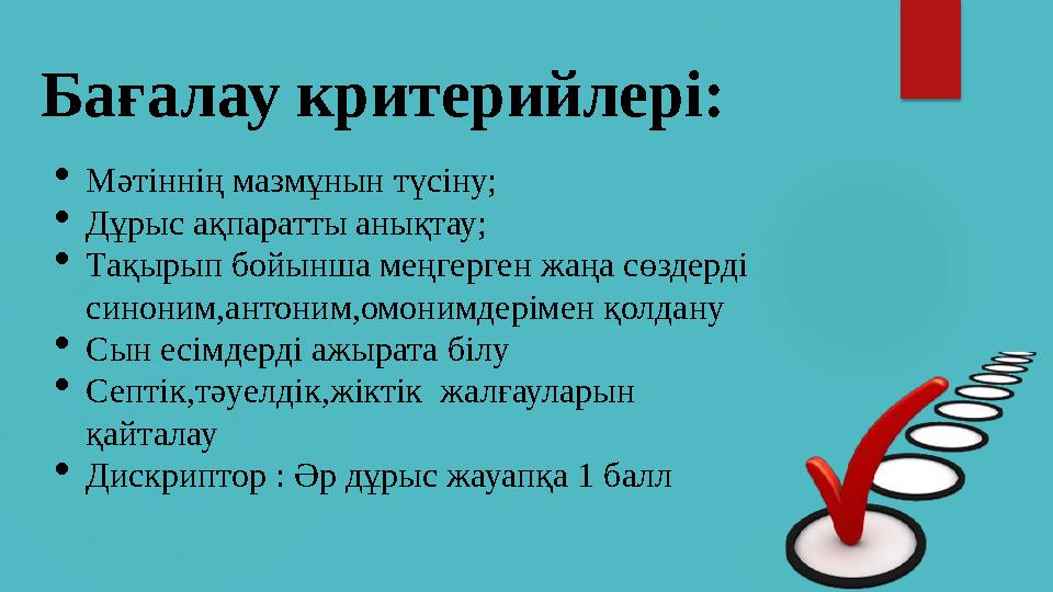 Бағалау критерийлері: Мәтіннің мазмұнын түсіну; Дұрыс ақпаратты анықтау; Тақырып бойынша меңгерген жаңа сөздерді синоним,