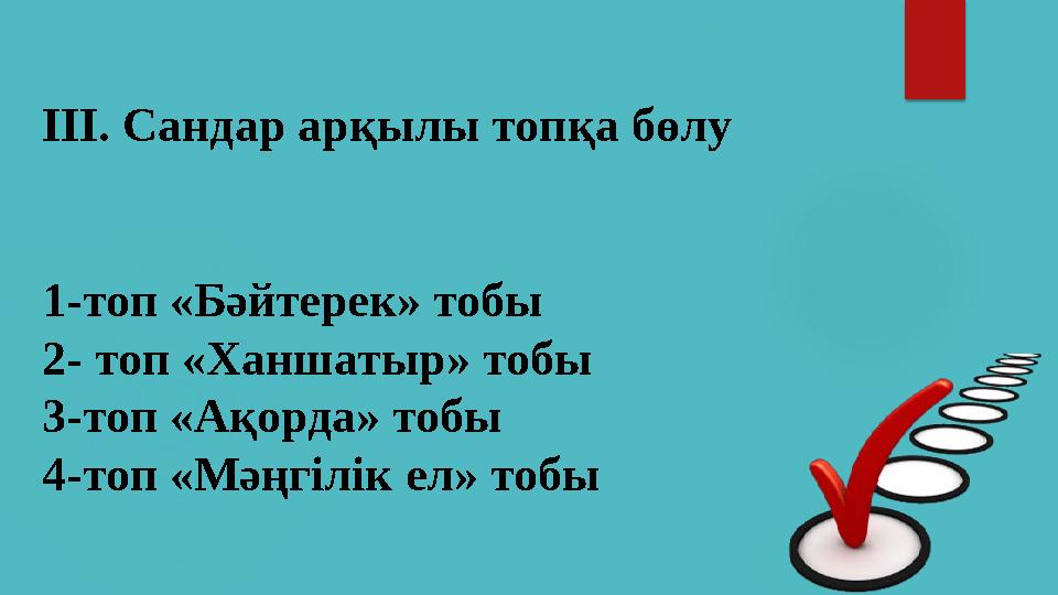 ІІІ. Сандар арқылы топқа бөлу 1-топ «Бәйтерек» тобы 2- топ «Ханшатыр» тобы 3-топ «Ақорда» тобы 4-топ «Мәңгілік ел» тобы