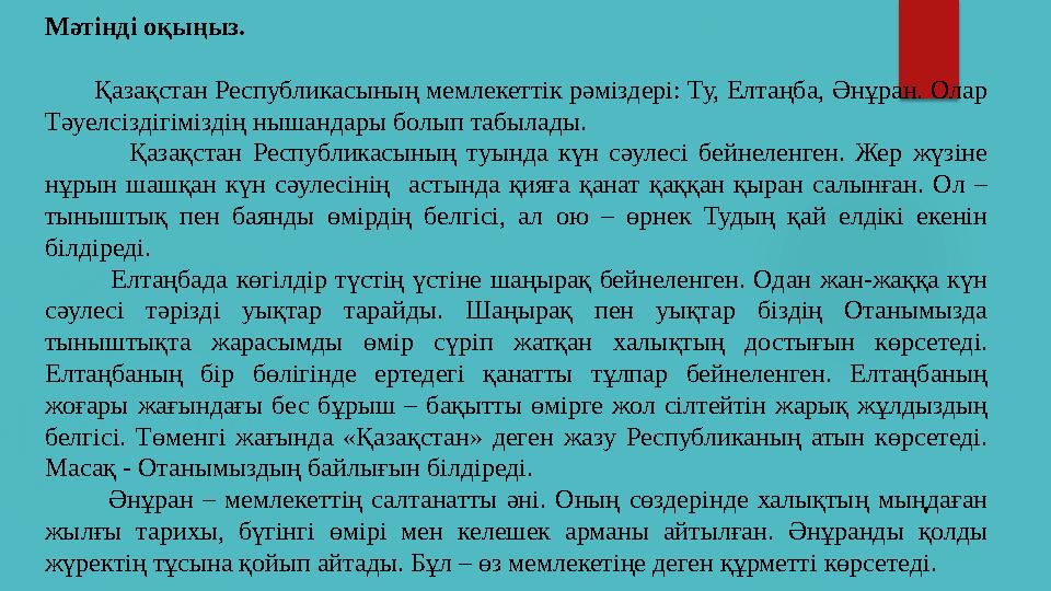 Мәтінді оқыңыз. Қазақстан Республикасының мемлекеттік рәміздері: Ту, Елтаңба, Әнұран. Олар Тәуелсіздігіміздің нышан
