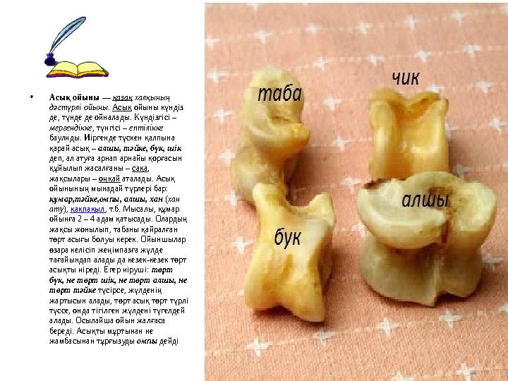 •Асық ойыны — қазақ халқының дәстүрлі ойыны. Асық ойыны күндіз де, түнде де ойналады. Күндізгісі – мергендікке, түнгісі – епт