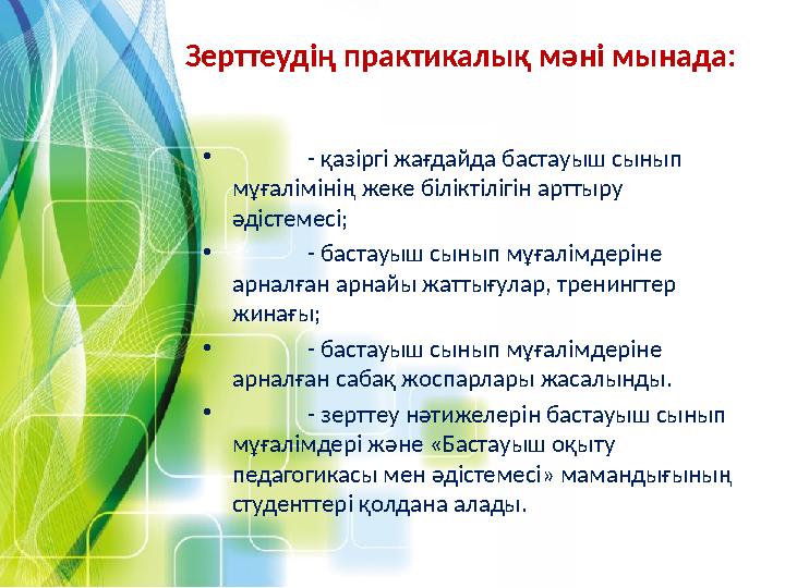 Зерттеудің практикалық мәні мынада: • - қазіргі жағдайда бастауыш сынып мұғалімінің жеке біліктілігін арттыру әдістемесі; • -