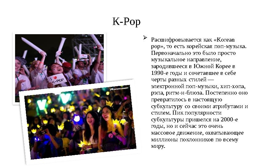 К- Pop  Расшифровывается как «Korean pop», то есть корейская поп-музыка. Первоначально это было просто музыкальное направлен
