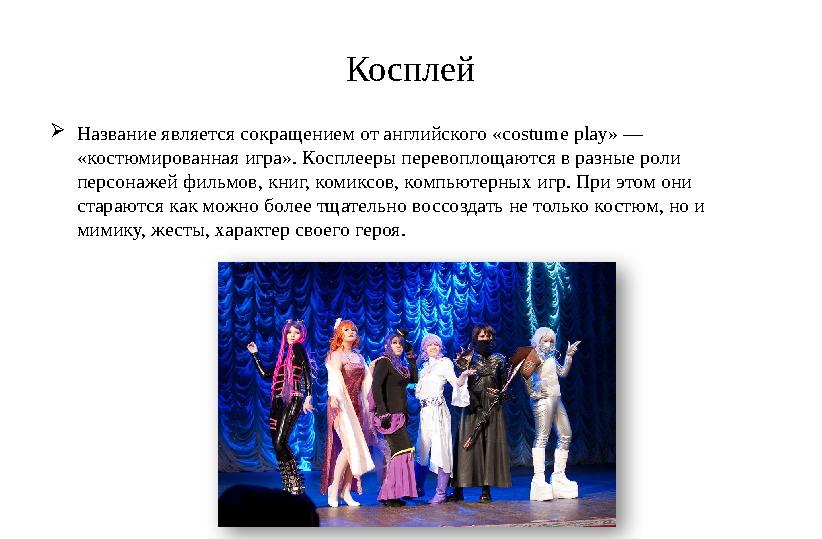 Косплей  Название является сокращением от английского «costume play» — «костюмированная игра». Косплееры перевоплощаются в раз