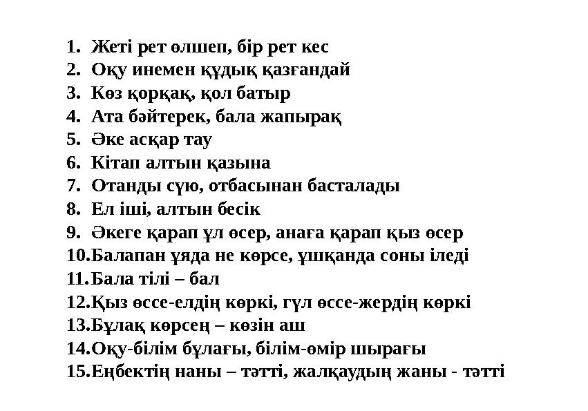 1. Жеті рет өлшеп, бір рет кес 2. Оқу инемен құдық қазғандай 3. Көз қорқақ, қол батыр 4. Ата бәйтерек, бала жапырақ 5. Әке асқар