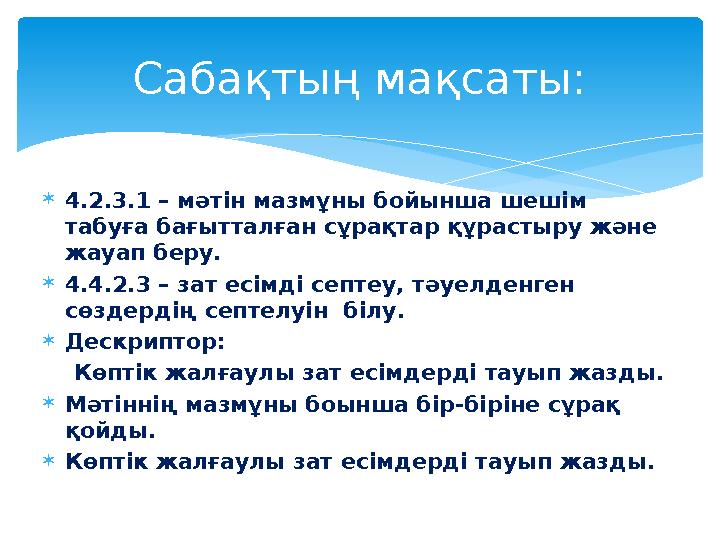  4.2.3.1 – мәтін мазмұны бойынша шешім табуға бағытталған сұрақтар құрастыру және жауап беру.  4.4.2.3 – зат есімді септеу,