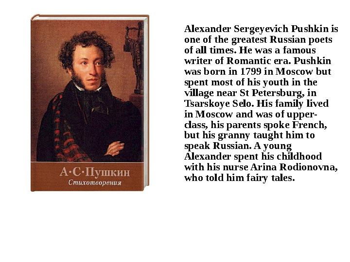 Alexander Sergeyevich Pushkin is one of the greatest Russian poets of all times. He was a famous writer of Romantic era. Push