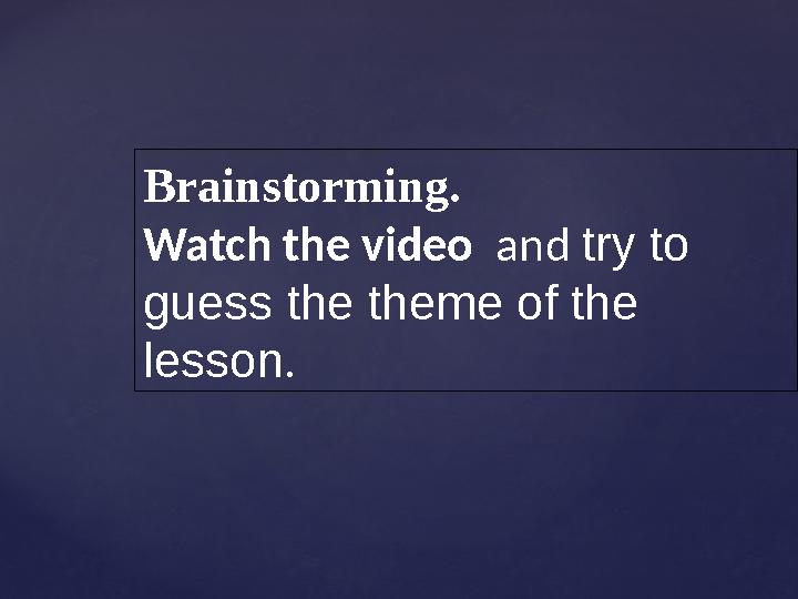 Brainstorming. Watch the video and try to guess the theme of the lesson .