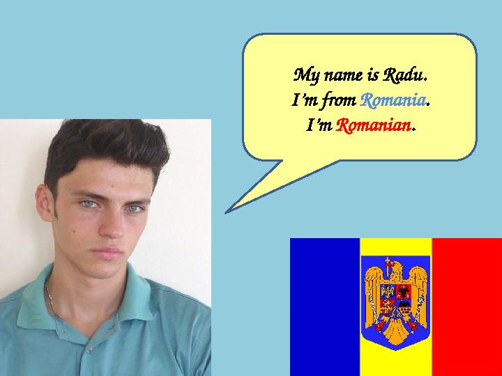 My name is Radu. I’m from Romania . I’m Romanian .