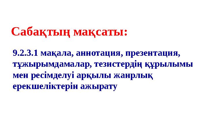 Сабақтың мақсаты: 9.2.3.1 мақала, аннотация, презентация, тұжырымдамалар, тезистердің құрылымы мен ресімделуі арқылы жанрлық