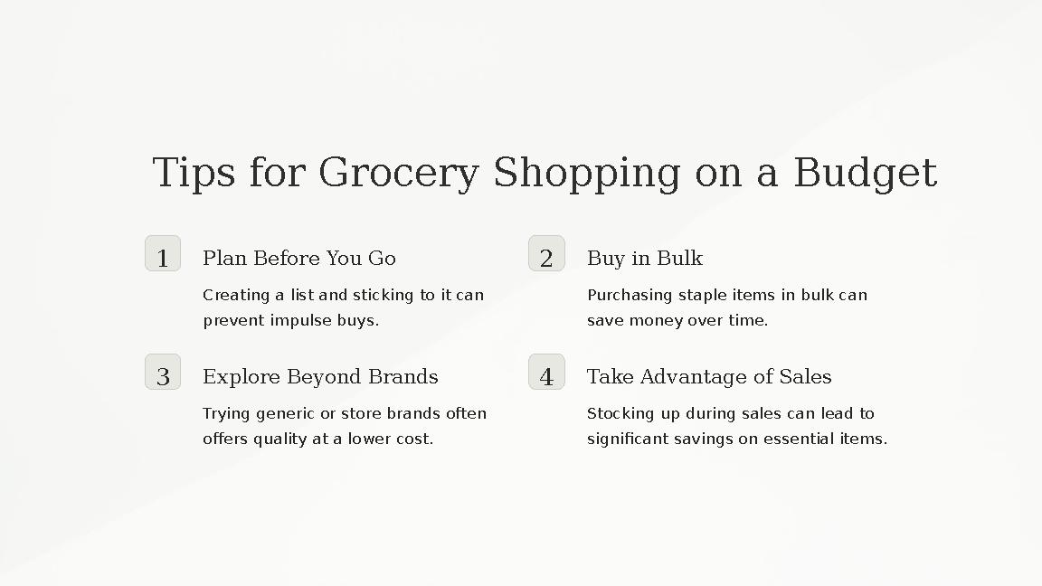 Tips for Grocery Shopping on a Budget 1 Plan Before You Go Creating a list and sticking to it can prevent impulse buys. 2 Buy i