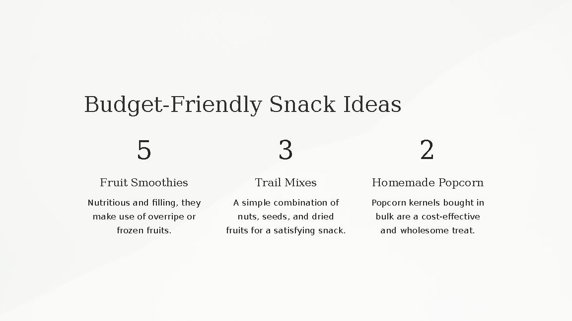 Budget-Friendly Snack Ideas 5 Fruit Smoothies Nutritious and filling, they make use of overripe or frozen fruits. 3 Trail Mixe