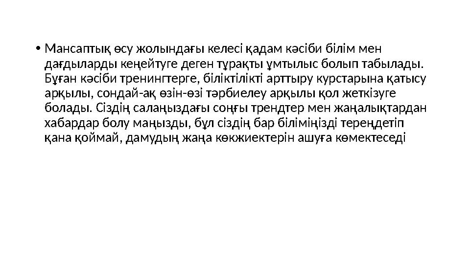 • Мансаптық өсу жолындағы келесі қадам кәсіби білім мен дағдыларды кеңейтуге деген тұрақты ұмтылыс болып табылады. Бұған кәсіб