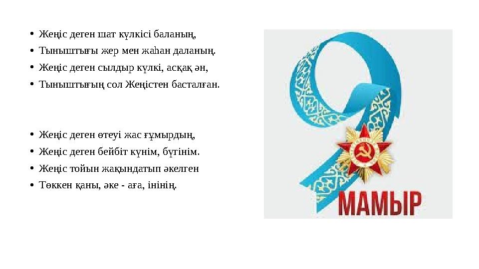 • Жеңіс деген шат күлкісі баланың, • Тыныштығы жер мен жаһан даланың. • Жеңіс деген сылдыр күлкі, асқақ ән, • Тыныштығың сол Жең