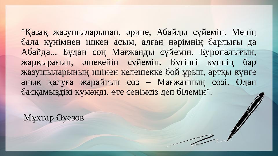 "Қазақ жазушыларынан, әрине, Абайды сүйемін. Менің бала күнімнен ішкен асым, алған нәрімнің барлығы да Абайда... "Қазақ жазушыларынан, әрине, Абайды сүйемін. Менің бала күнімнен ішкен асым, алған нәрімнің барлығы да Абайда...