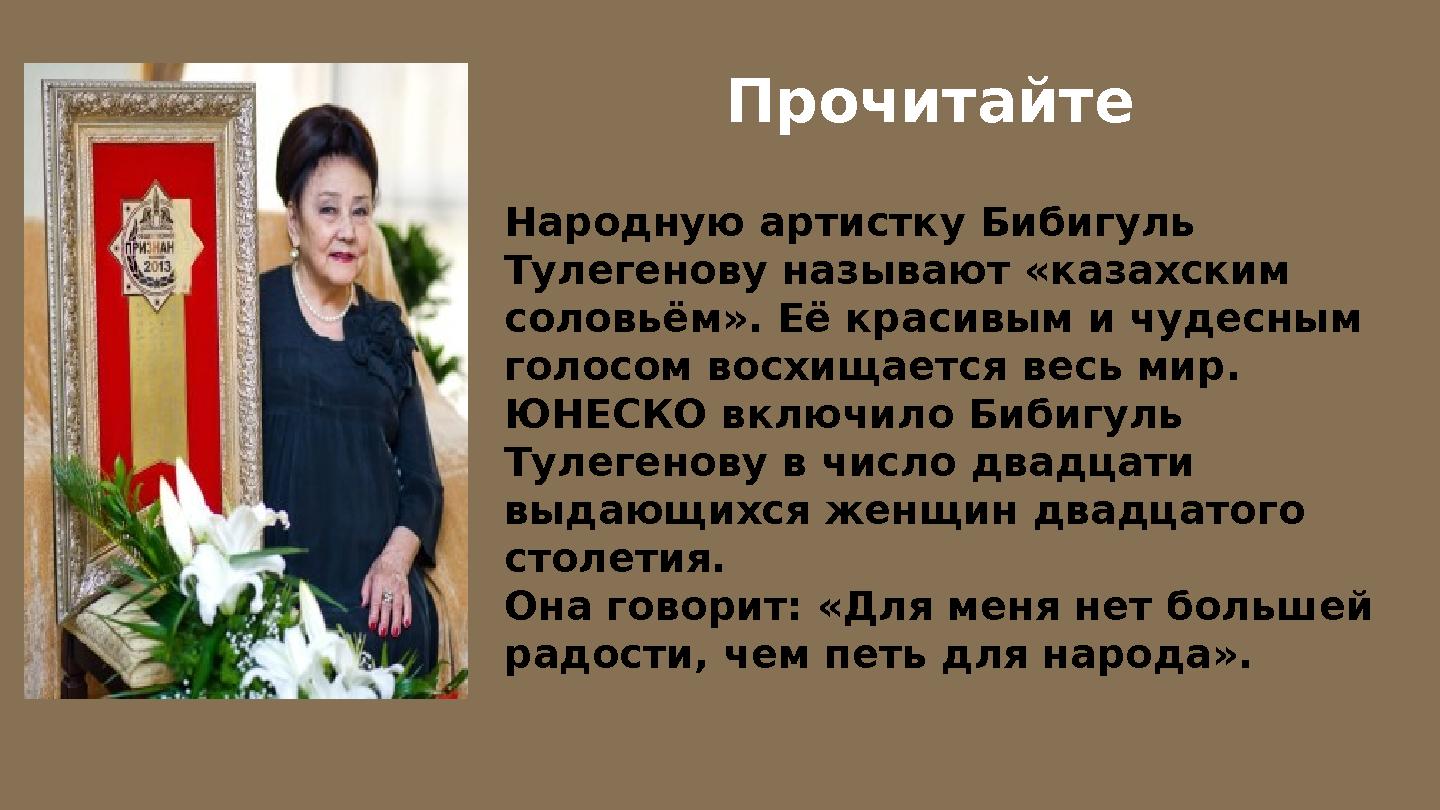 Народную артистку Бибигуль Тулегенову называют «казахским соловьём». Её красивым и чудесным голосом восхищается весь мир. ЮНЕ