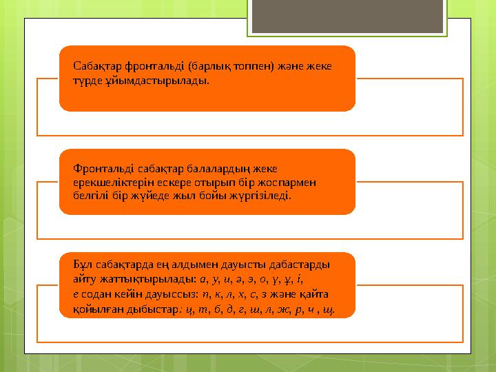 Сабақтар фронтальді (барлық топпен) және жеке түрде ұйымдастырылады. Фронтальді сабақтар балалардың жеке ерекшеліктерін ескере