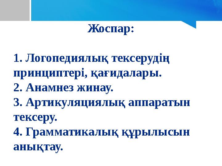 Жоспар: 1. Логопедиялық тексерудің принциптері, қағидалары. 2. Анамнез жинау. 3. Артикуляциялық аппаратын тексеру. 4. Граммати