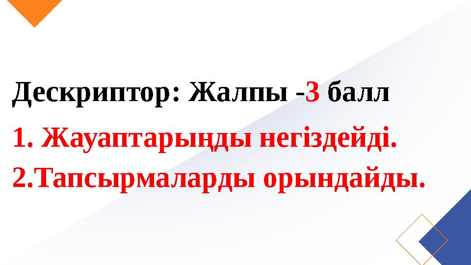 Дескриптор: Жалпы - 3 балл 1. Жауаптарыңды негіздейді. 2.Тапсырмаларды орындайды.