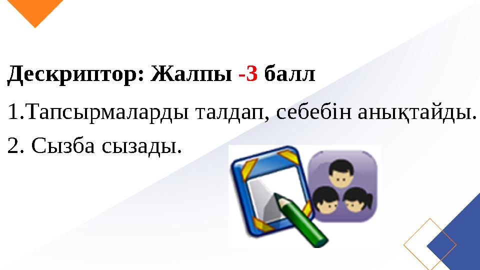 Дескриптор: Жалпы -3 балл 1.Тапсырмаларды талдап, себебін анықтайды. 2. Сызба сызады.