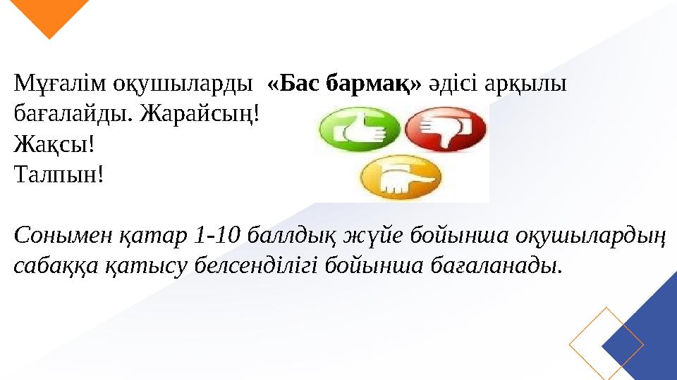 Мұғалім оқушыларды «Бас бармақ» әдісі арқылы бағалайды. Жарайсың! Жақсы! Талпын! Сонымен қатар 1-10 баллдық жүйе бойынша оқу