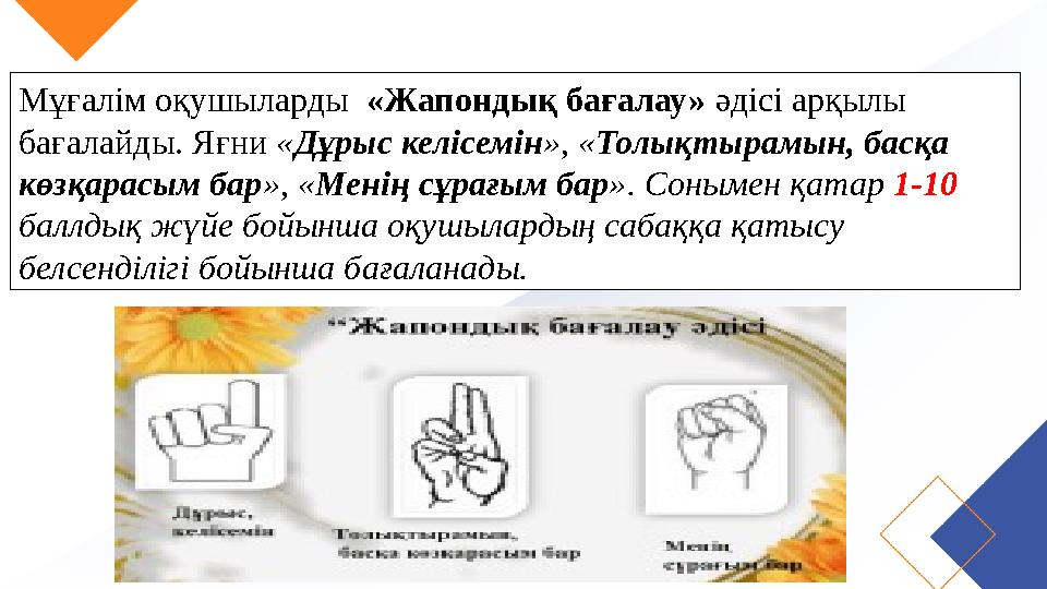 Мұғалім оқушыларды «Жапондық бағалау» әдісі арқылы бағалайды. Яғни « Дұрыс келісемін », « Толықтырамын, басқа көзқарасым б