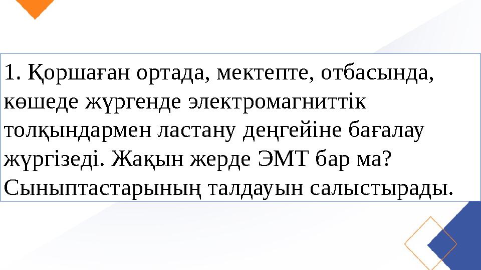 1. Қоршаған ортада, мектепте, отбасында, көшеде жүргенде электромагниттік толқындармен ластану деңгейіне бағалау жүргізеді. Ж