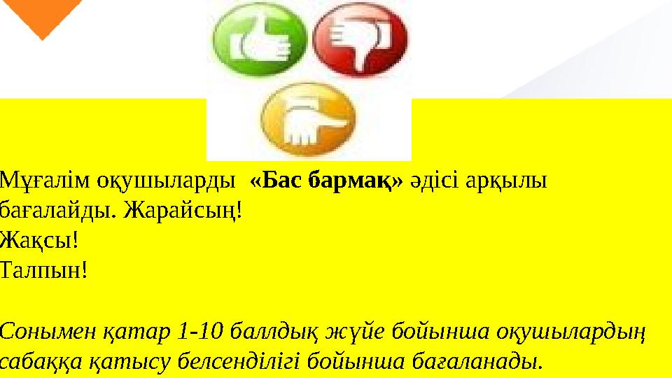 Мұғалім оқушыларды «Бас бармақ» әдісі арқылы бағалайды. Жарайсың! Жақсы! Талпын! Сонымен қатар 1-10 баллдық жүйе бойынша