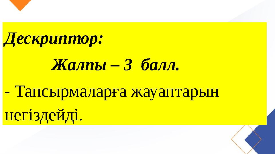 Дескриптор: Жалпы – 3 балл. - Тапсырмаларға жауаптарын негіздейді.