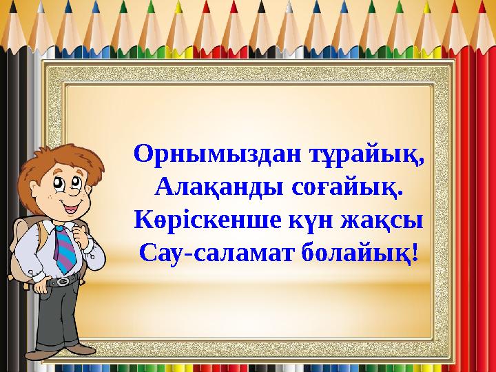 Орнымыздан тұрайық, Алақанды соғайық. Көріскенше күн жақсы Сау-саламат болайық!