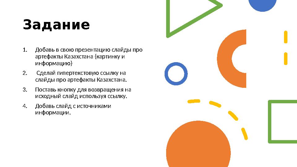 Задание 1. Добавь в свою презентацию слайды про артефакты Казахстана (картинку и информацию) 2. Сделай гипертекстовую ссыл