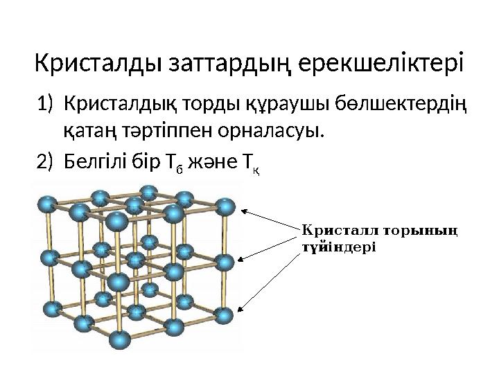 Кристалды заттардың ерекшеліктері 1) Кристалдық торды құраушы бөлшектердің қатаң тәртіппен орналасуы. 2) Белгілі бір Т б және